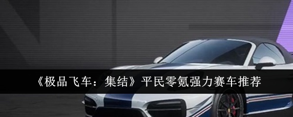 极品飞车集结平民零氪强力赛车选什么-极品飞车集结平民零氪强力赛车推荐