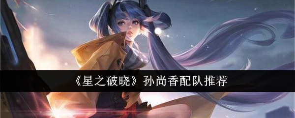 星之破晓孙尚香怎么配队-星之破晓孙尚香配队推荐