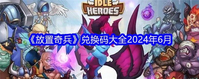 放置奇兵兑2024年6月换码大全-放置奇兵2024年六月礼包码有哪些
