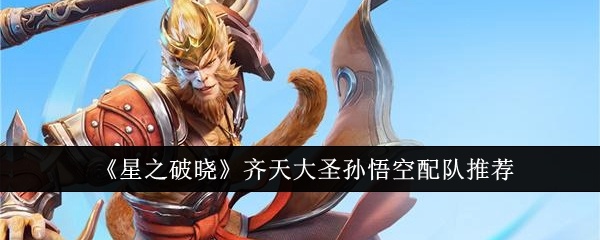 星之破晓齐天大圣孙悟空怎么配队-星之破晓齐天大圣孙悟空配队推荐