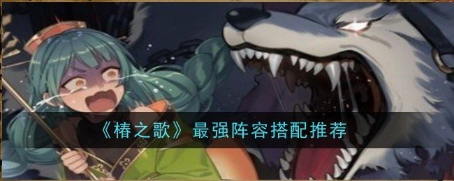 椿之歌最强阵容怎么搭配-椿之歌最强阵容搭配推荐