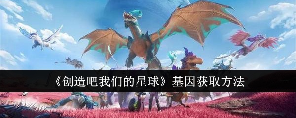 创造吧我们的星球基因怎么获得-基因获取方法