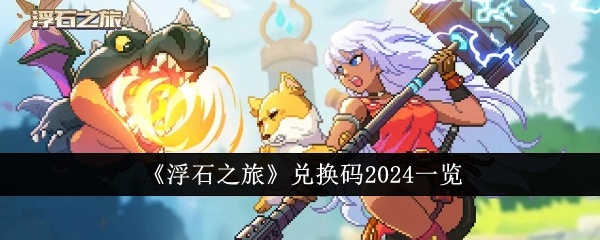 浮石之旅兑换码2024有哪些-浮石之旅兑换码2024一览