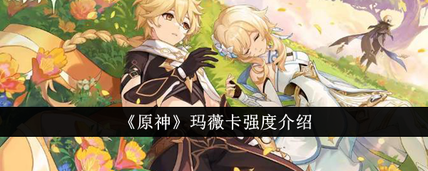 原神玛薇卡强吗-原神玛薇卡强度介绍