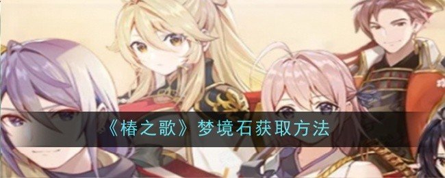 椿之歌梦境石怎么获取-梦境石获取方法