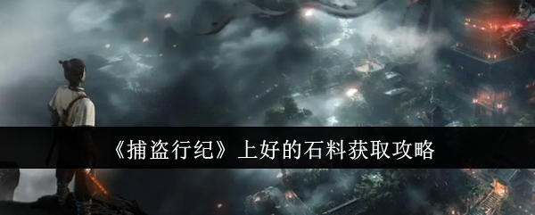 捕盗行纪上好的石料怎么获取-上好的石料获取攻略