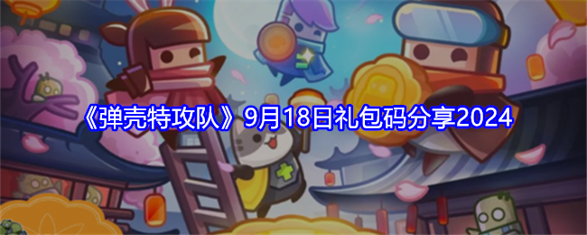 弹壳特攻队兑换码9.18是多少-弹壳特攻队9月18日礼包码分享2024