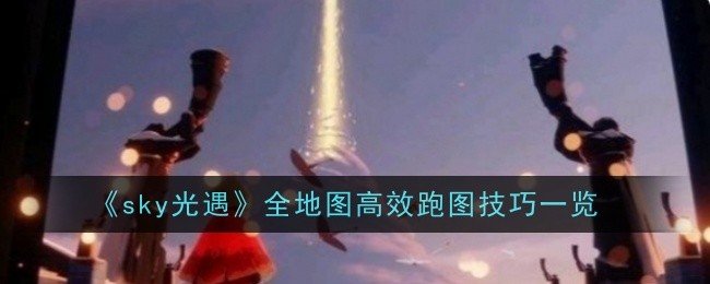 光遇全地图高效跑图技巧是什么-光遇全地图高效跑图技巧一览