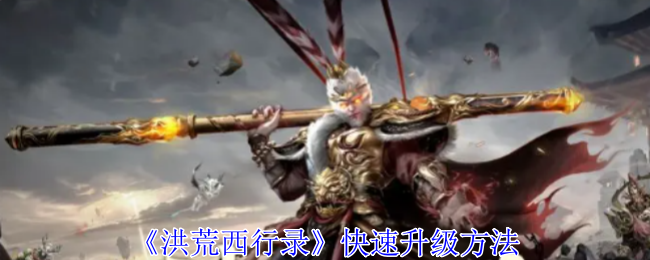 洪荒西行录怎么快速升级-洪荒西行录快速升级方法