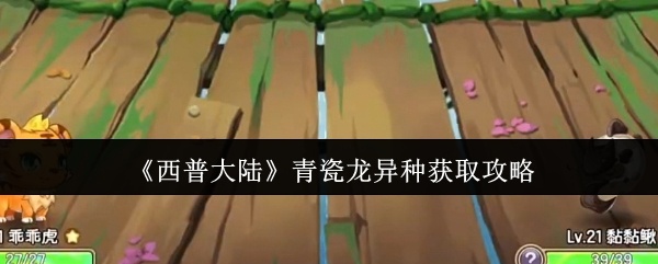 西普大陆青瓷龙异种怎么获取-西普大陆青瓷龙异种获取攻略