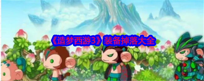 造梦西游3装备掉落大全-造梦西游3装备怎么掉落