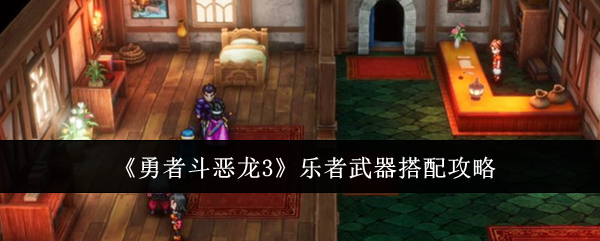 勇者斗恶龙3乐者武器怎么搭配-勇者斗恶龙3乐者武器搭配攻略