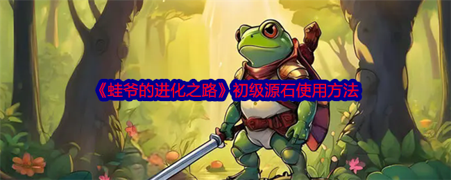 蛙爷的进化之路初级源石怎么用-初级源石使用方法
