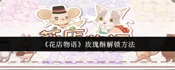 花店物语玫瑰酥怎么解锁-玫瑰酥解锁方法