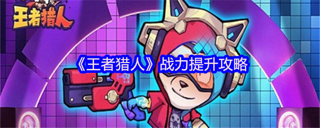 王者猎人战力怎么提升-战力提升攻略
