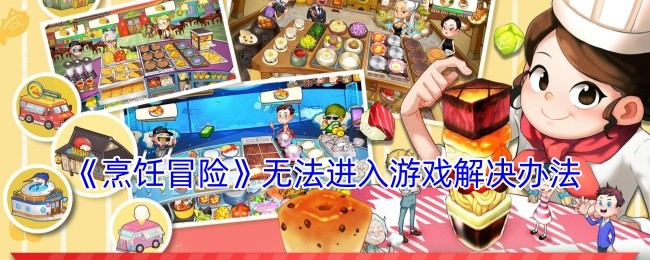 烹饪冒险进不去怎么办-烹饪冒险无法进入游戏解决办法