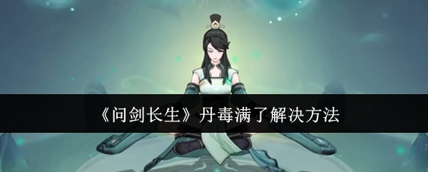 问剑长生丹毒满了怎么办-问剑长生丹毒满了解决方法