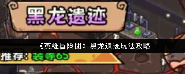 英雄冒险团黑龙遗迹怎么玩-黑龙遗迹玩法攻略