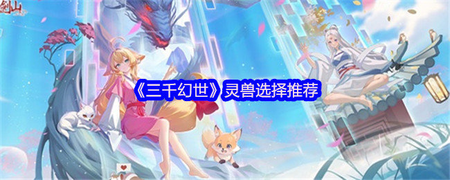 三千幻世灵兽怎么选择-灵兽选择推荐