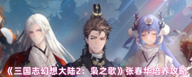 三国志幻想大陆2枭之歌张春华怎么培养-张春华培养攻略