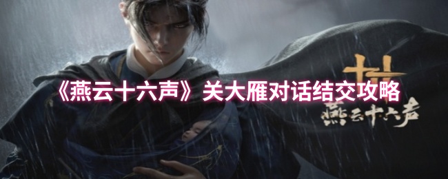 燕云十六声关大雁怎么结交-燕云十六声关大雁对话结交攻略