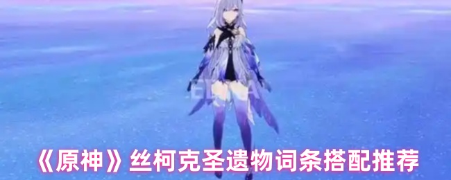 原神丝柯克圣遗物词条怎么搭配-原神丝柯克圣遗物词条搭配推荐