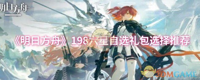 明日方舟198六星自选礼包选择推荐-明日方舟198六星自选礼包选择推荐