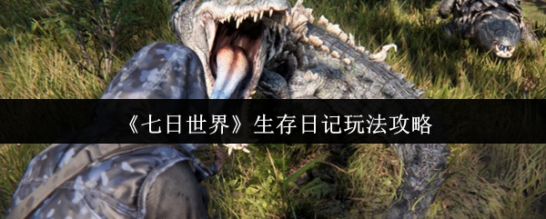 七日世界生存日记怎么玩-生存日记玩法攻略