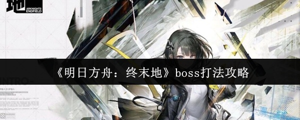 明日方舟终末地boss怎么打-明日方舟终末地boss打法攻略