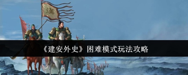 建安外史困难模式怎么玩-困难模式玩法攻略