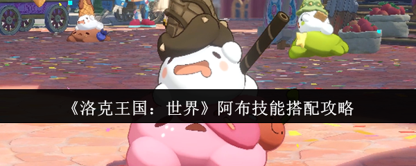洛克王国世界阿布技能怎么搭配-阿布技能搭配攻略