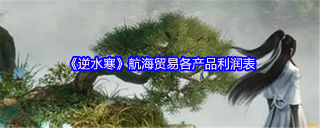 逆水寒航海贸易各产品利润表-逆水寒航海贸易怎么赚更多钱