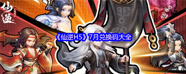 仙逆H5兑换码有哪些-7月兑换码大全