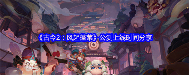 古今2风起蓬莱什么时候上线-公测上线时间分享
