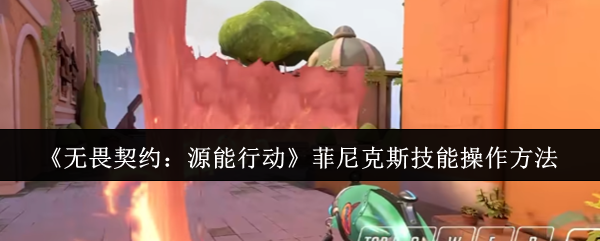 无畏契约源能行动菲尼克斯技能怎么操作-无畏契约源能行动菲尼克斯技能操作方法