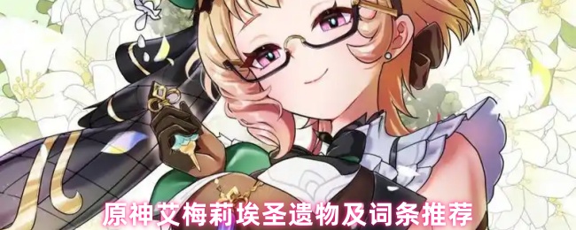 原神艾梅莉埃圣遗物怎么选-原神艾梅莉埃圣遗物及词条推荐