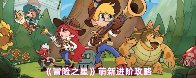 冒险之星怎么快速上手-冒险之星萌新进阶攻略