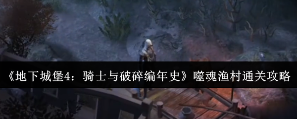 地下城堡4骑士与破碎编年史噬魂渔村怎么通关-噬魂渔村通关攻略