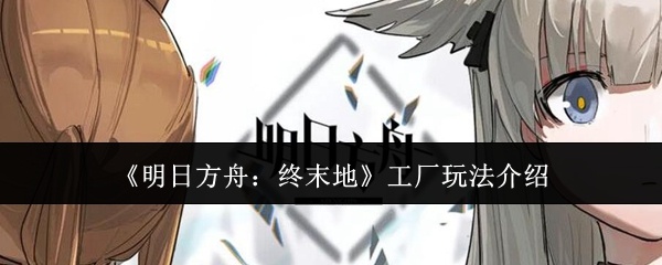明日方舟终末地工厂怎么玩-工厂玩法介绍