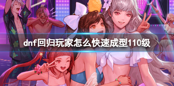 dnf回归玩家怎么快速到达110级-回归玩家快速达到110级介绍