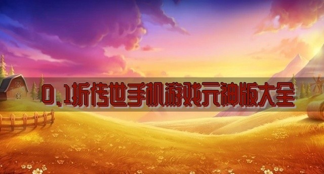 0.1折传世手游有哪些-0.1折传世手机游戏元神版大全