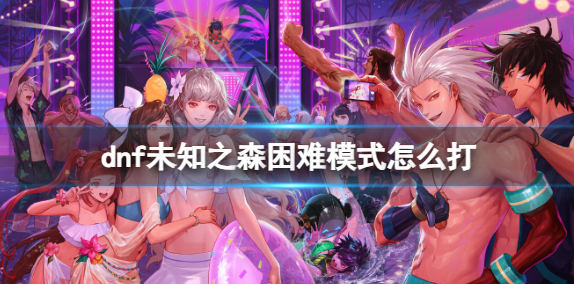 dnf未知之森困难模式怎么打-未知之森困难模式重点机制攻略