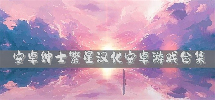 手机上玩的繁星汉化游戏有哪些-安卓绅士繁星汉化安卓游戏合集