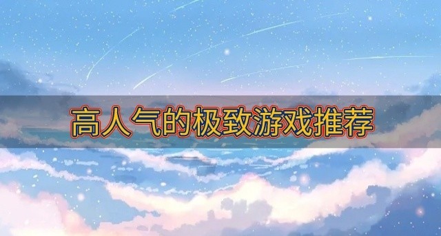 好玩的极致游戏有哪些-高人气的极致游戏推荐