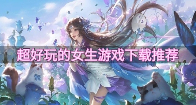 好玩的女生游戏有哪些-超好玩的女生游戏下载推荐