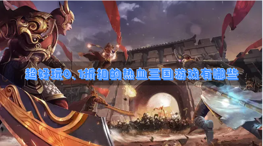 超好玩0.1折扣的热血三国游戏有哪些-经典打0.1折的良心三国类型游戏合集