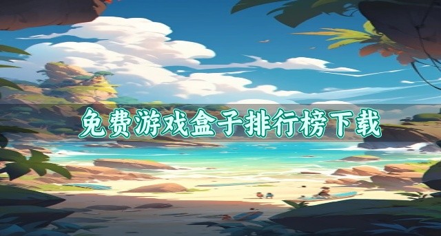 免费不花钱的游戏盒子哪个好用-免费游戏盒子排行榜下载