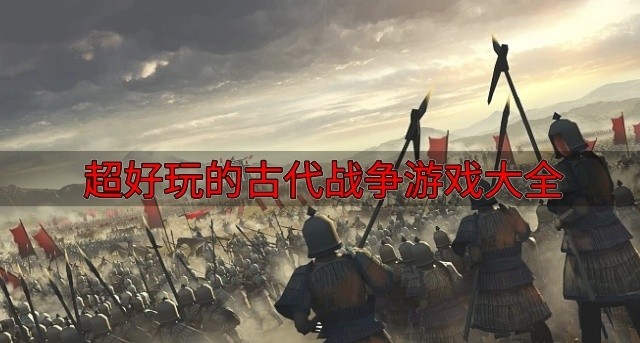 超好玩的古代战争游戏大全-能够带兵打仗的古代战争游戏有哪些