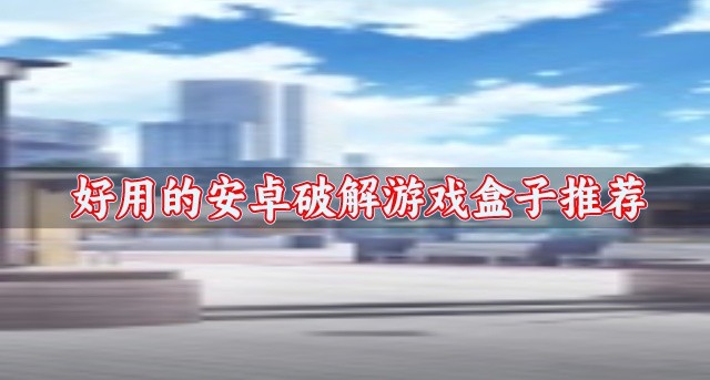 破解游戏盒子哪个好用安卓的-好用的安卓破解游戏盒子推荐