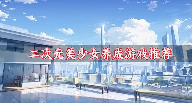 可以养成二次元美少女的游戏有哪些-二次元美少女养成游戏推荐